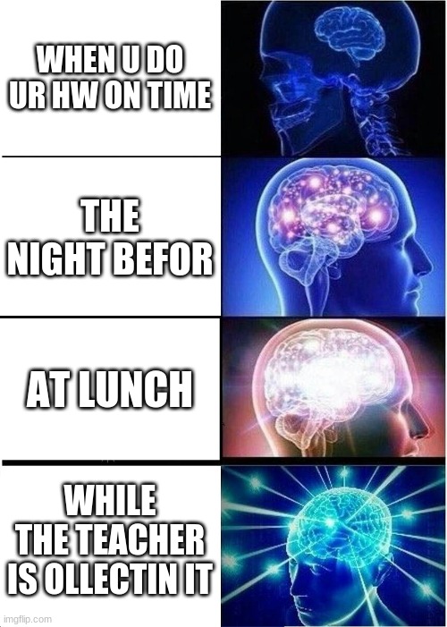 Expanding Brain | WHEN U DO UR HW ON TIME; THE NIGHT BEFOR; AT LUNCH; WHILE THE TEACHER IS OLLECTIN IT | image tagged in memes,expanding brain | made w/ Imgflip meme maker