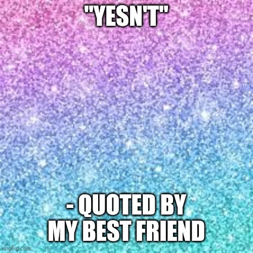 Sparkle background | "YESN'T"; - QUOTED BY MY BEST FRIEND | image tagged in sparkle background | made w/ Imgflip meme maker