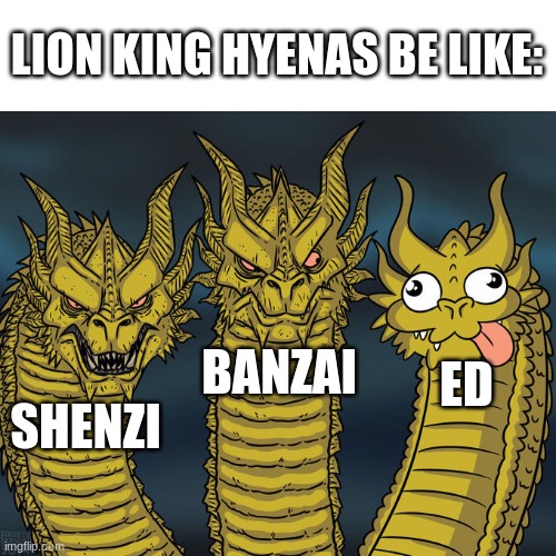 lion king hyenas | LION KING HYENAS BE LIKE:; ED; BANZAI; SHENZI | image tagged in three-headed dragon | made w/ Imgflip meme maker