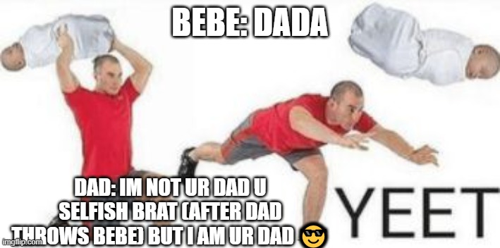 yeet baby | BEBE: DADA; DAD: IM NOT UR DAD U SELFISH BRAT (AFTER DAD THROWS BEBE) BUT I AM UR DAD 😎 | image tagged in yeet baby | made w/ Imgflip meme maker