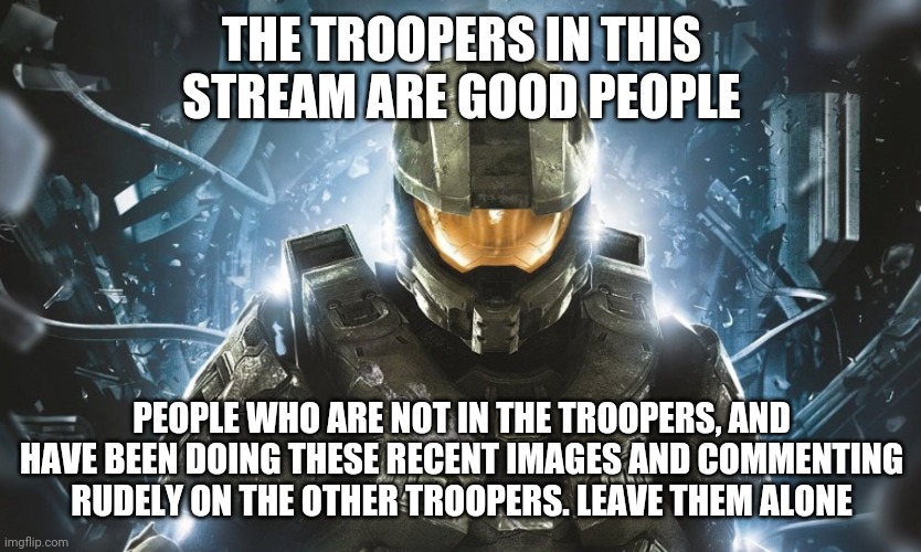 Leave the Troopers alone! | THE TROOPERS IN THIS STREAM ARE GOOD PEOPLE; PEOPLE WHO ARE NOT IN THE TROOPERS, AND HAVE BEEN DOING THESE RECENT IMAGES AND COMMENTING RUDELY ON THE OTHER TROOPERS. LEAVE THEM ALONE | image tagged in come on now | made w/ Imgflip meme maker