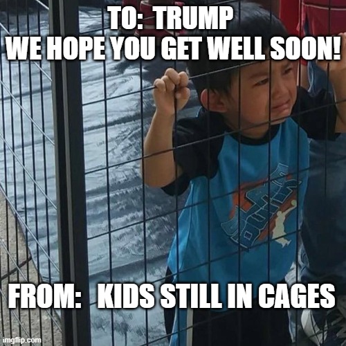 GET WELL SOON TRUMP | TO:  TRUMP 
WE HOPE YOU GET WELL SOON! FROM:   KIDS STILL IN CAGES | image tagged in trump,covid-19,positive,worst ever,kids in cages,racist | made w/ Imgflip meme maker