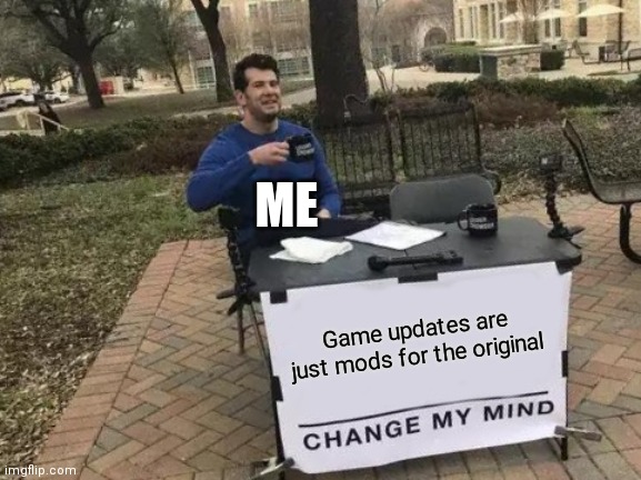 True right? | ME; Game updates are just mods for the original | image tagged in memes,change my mind | made w/ Imgflip meme maker