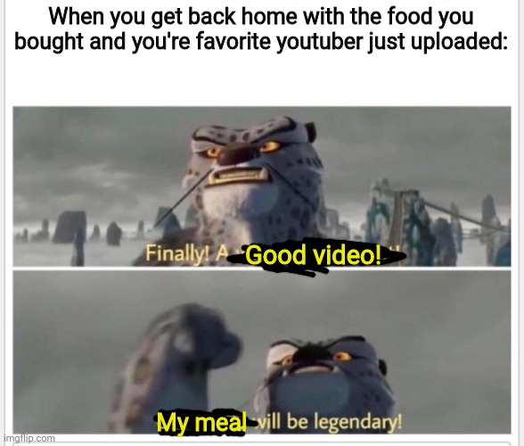 Like that's ever gonna happen. | When you get back home with the food you bought and you're favorite youtuber just uploaded:; Good video! My meal | image tagged in finally a worthy opponent | made w/ Imgflip meme maker