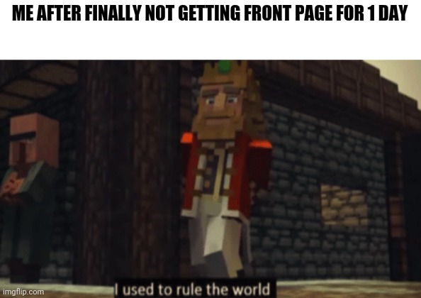 I used to rule the world | ME AFTER FINALLY NOT GETTING FRONT PAGE FOR 1 DAY | image tagged in i used to rule the world | made w/ Imgflip meme maker