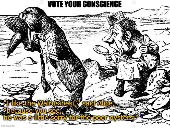 vote your conscience | VOTE YOUR CONSCIENCE; "I like the Walrus best," said Alice, 
"because you see, 
he was a little sorry for the poor oysters." | image tagged in politics,virtue signalling | made w/ Imgflip meme maker