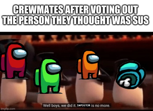 meme | CREWMATES AFTER VOTING OUT THE PERSON THEY THOUGHT WAS SUS; IMPOSTOR | image tagged in well boys we did it blank is no more | made w/ Imgflip meme maker