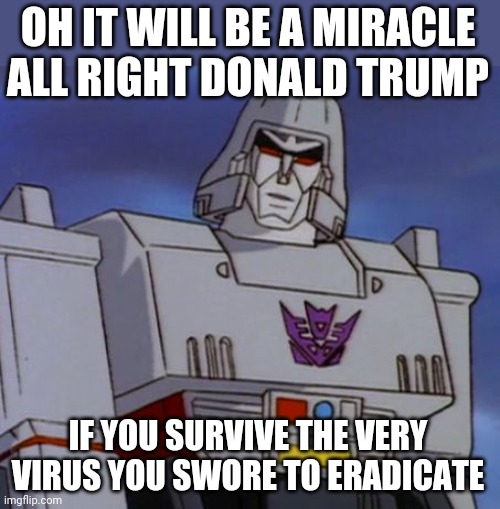 megatron64  | OH IT WILL BE A MIRACLE ALL RIGHT DONALD TRUMP; IF YOU SURVIVE THE VERY VIRUS YOU SWORE TO ERADICATE | image tagged in megatron64,memes,coronavirus,donald trump,politics,transformers g1 | made w/ Imgflip meme maker
