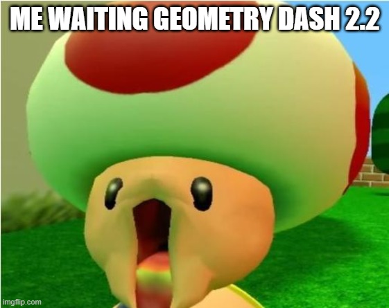 excited toad | ME WAITING GEOMETRY DASH 2.2 | image tagged in excited toad | made w/ Imgflip meme maker