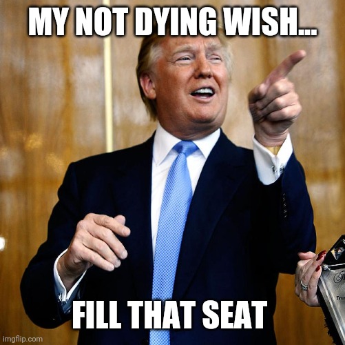 DJT keeps winning | MY NOT DYING WISH... FILL THAT SEAT | image tagged in donald trump,supreme court | made w/ Imgflip meme maker