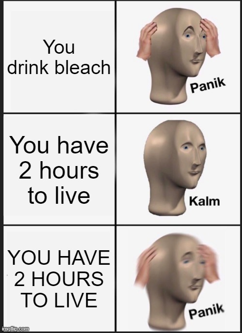Panik Kalm Panik | You drink bleach; You have 2 hours to live; YOU HAVE 2 HOURS TO LIVE | image tagged in memes,panik kalm panik | made w/ Imgflip meme maker