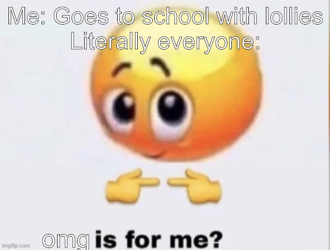 is for me? | Me: Goes to school with lollies
Literally everyone:; omg | image tagged in is for me | made w/ Imgflip meme maker