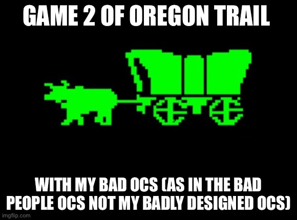 I just stared it so here is how it gose | GAME 2 OF OREGON TRAIL; WITH MY BAD OCS (AS IN THE BAD PEOPLE OCS NOT MY BADLY DESIGNED OCS) | image tagged in oregon trail | made w/ Imgflip meme maker