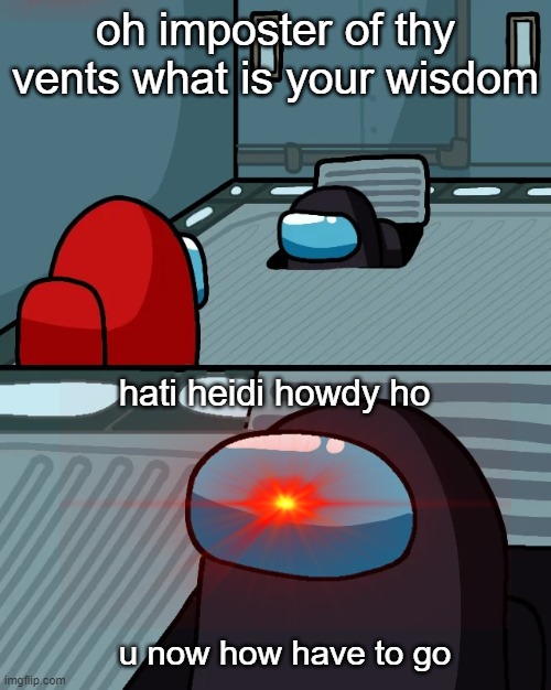 impostor of the vent | oh imposter of thy vents what is your wisdom; hati heidi howdy ho; u now how have to go | image tagged in impostor of the vent | made w/ Imgflip meme maker