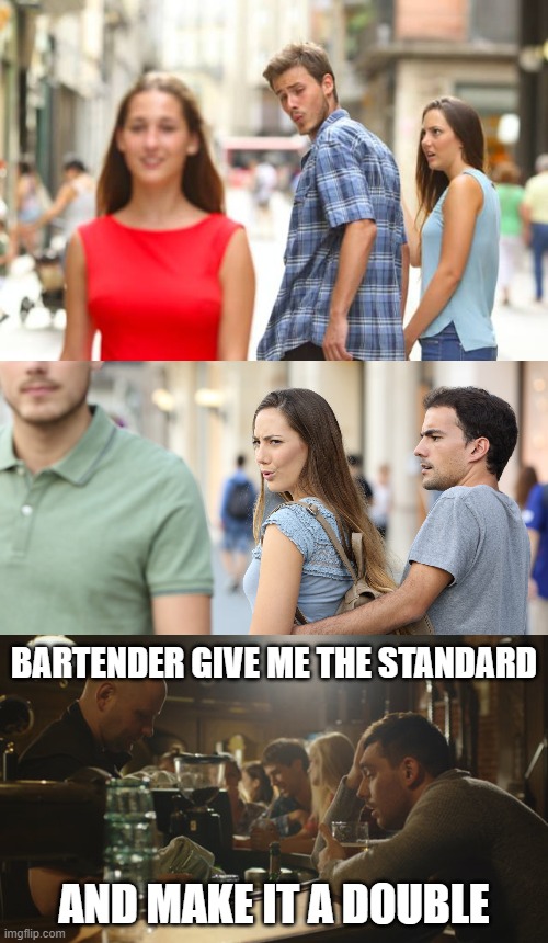 Distracted Girlfriend | BARTENDER GIVE ME THE STANDARD; AND MAKE IT A DOUBLE | image tagged in distracted boyfriend | made w/ Imgflip meme maker