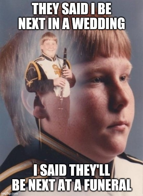 PTSD Clarinet Boy Meme | THEY SAID I BE NEXT IN A WEDDING I SAID THEY'LL BE NEXT AT A FUNERAL | image tagged in memes,ptsd clarinet boy | made w/ Imgflip meme maker