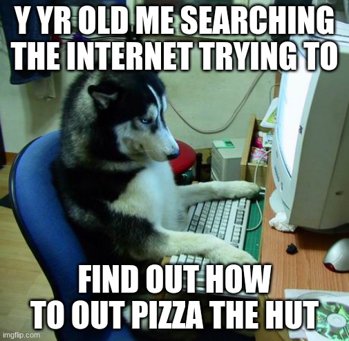 I Have No Idea What I Am Doing Meme | Y YR OLD ME SEARCHING THE INTERNET TRYING TO; FIND OUT HOW TO OUT PIZZA THE HUT | image tagged in memes,i have no idea what i am doing | made w/ Imgflip meme maker