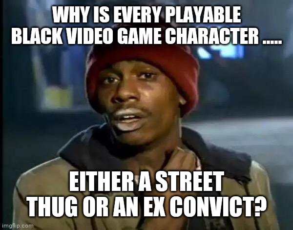 Where do kids learn racial profiling | WHY IS EVERY PLAYABLE BLACK VIDEO GAME CHARACTER ..... EITHER A STREET THUG OR AN EX CONVICT? | image tagged in memes,y'all got any more of that | made w/ Imgflip meme maker