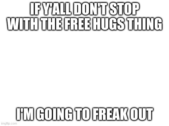 *frustrated noises* | IF Y'ALL DON'T STOP WITH THE FREE HUGS THING; I'M GOING TO FREAK OUT | image tagged in blank white template | made w/ Imgflip meme maker