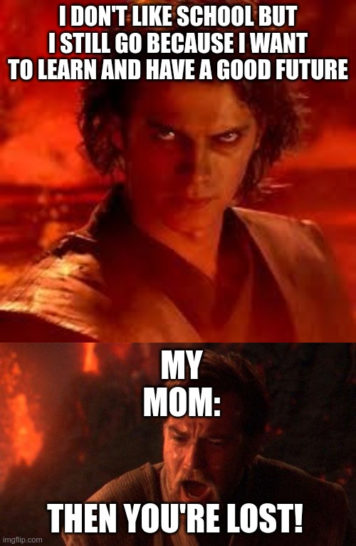 I DON'T LIKE SCHOOL BUT I STILL GO BECAUSE I WANT TO LEARN AND HAVE A GOOD FUTURE; MY MOM:; THEN YOU'RE LOST! | image tagged in memes,you were the chosen one star wars,anakin star wars | made w/ Imgflip meme maker