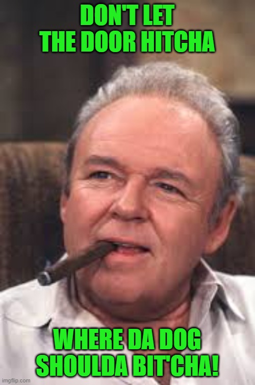 Archie Bunker | DON'T LET THE DOOR HITCHA WHERE DA DOG SHOULDA BIT'CHA! | image tagged in archie bunker | made w/ Imgflip meme maker