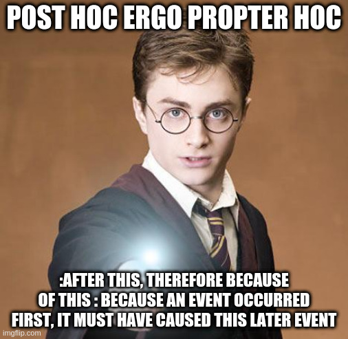 post hoc fallacy | POST HOC ERGO PROPTER HOC; :AFTER THIS, THEREFORE BECAUSE OF THIS : BECAUSE AN EVENT OCCURRED FIRST, IT MUST HAVE CAUSED THIS LATER EVENT | image tagged in harry potter casting a spell | made w/ Imgflip meme maker
