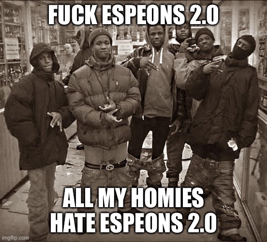 Fuck your supporters as well | FUCK ESPEONS 2.0; ALL MY HOMIES HATE ESPEONS 2.0 | image tagged in all my homies hate | made w/ Imgflip meme maker