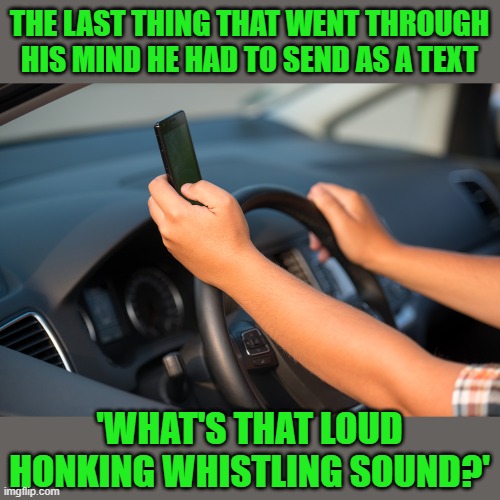 driving texting | THE LAST THING THAT WENT THROUGH HIS MIND HE HAD TO SEND AS A TEXT 'WHAT'S THAT LOUD HONKING WHISTLING SOUND?' | image tagged in driving texting | made w/ Imgflip meme maker