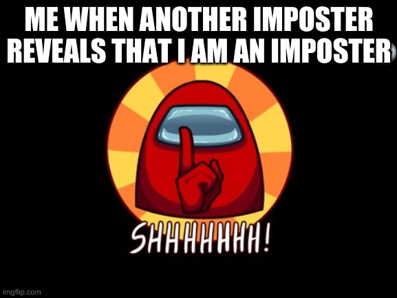 Among Us SHHHHHH | ME WHEN ANOTHER IMPOSTER REVEALS THAT I AM AN IMPOSTER | image tagged in among us shhhhhh | made w/ Imgflip meme maker