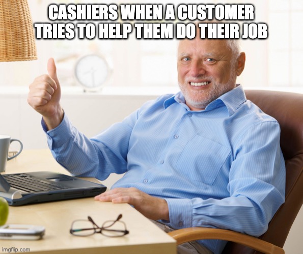 Hide the pain harold | CASHIERS WHEN A CUSTOMER TRIES TO HELP THEM DO THEIR JOB | image tagged in hide the pain harold | made w/ Imgflip meme maker