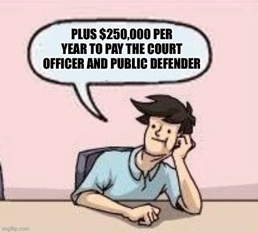 Boardroom Suggestion Guy | PLUS $250,000 PER YEAR TO PAY THE COURT OFFICER AND PUBLIC DEFENDER | image tagged in boardroom suggestion guy | made w/ Imgflip meme maker