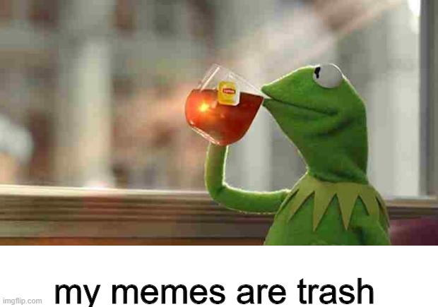its true XD | my memes are trash | image tagged in kermit sipping tea | made w/ Imgflip meme maker