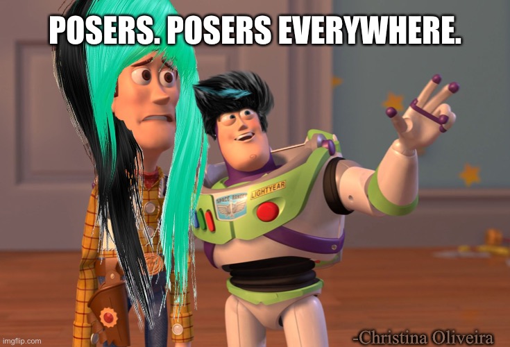 Posers | POSERS. POSERS EVERYWHERE. -Christina Oliveira | image tagged in x x everywhere,posers,emo,goth,emos,punk | made w/ Imgflip meme maker