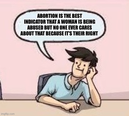 Boardroom Suggestion Guy | ABORTION IS THE BEST INDICATOR THAT A WOMAN IS BEING ABUSED BUT NO ONE EVER CARES ABOUT THAT BECAUSE IT’S THEIR RIGHT | image tagged in boardroom suggestion guy | made w/ Imgflip meme maker