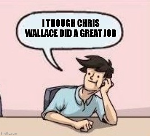 Boardroom Suggestion Guy | I THOUGH CHRIS WALLACE DID A GREAT JOB | image tagged in boardroom suggestion guy | made w/ Imgflip meme maker