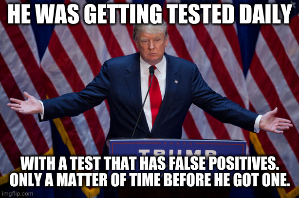false positive | HE WAS GETTING TESTED DAILY; WITH A TEST THAT HAS FALSE POSITIVES.
ONLY A MATTER OF TIME BEFORE HE GOT ONE. | image tagged in donald trump | made w/ Imgflip meme maker