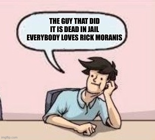 Boardroom Suggestion Guy | THE GUY THAT DID IT IS DEAD IN JAIL EVERYBODY LOVES RICK MORANIS | image tagged in boardroom suggestion guy | made w/ Imgflip meme maker