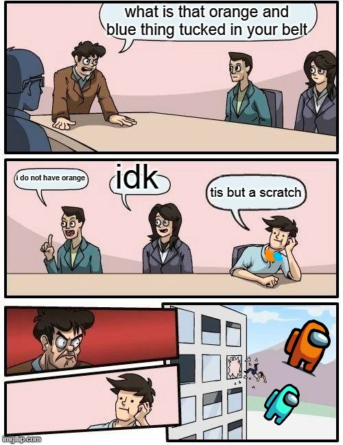 Boardroom Meeting Suggestion Meme | what is that orange and blue thing tucked in your belt; idk; i do not have orange; tis but a scratch | image tagged in memes,boardroom meeting suggestion | made w/ Imgflip meme maker