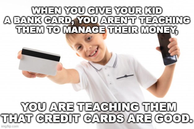 Truth. | WHEN YOU GIVE YOUR KID A BANK CARD, YOU AREN'T TEACHING THEM TO MANAGE THEIR MONEY, YOU ARE TEACHING THEM THAT CREDIT CARDS ARE GOOD. | image tagged in credit card,banks,conspiracy theories | made w/ Imgflip meme maker