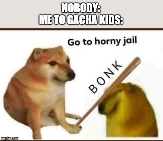 Go to horny jail | NOBODY:
ME TO GACHA KIDS: | image tagged in go to horny jail,memes | made w/ Imgflip meme maker