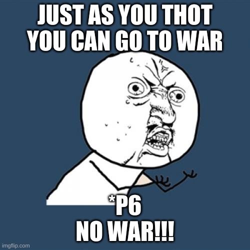 Y U No Meme | JUST AS YOU THOT YOU CAN GO TO WAR; *P6
NO WAR!!! | image tagged in memes,y u no | made w/ Imgflip meme maker