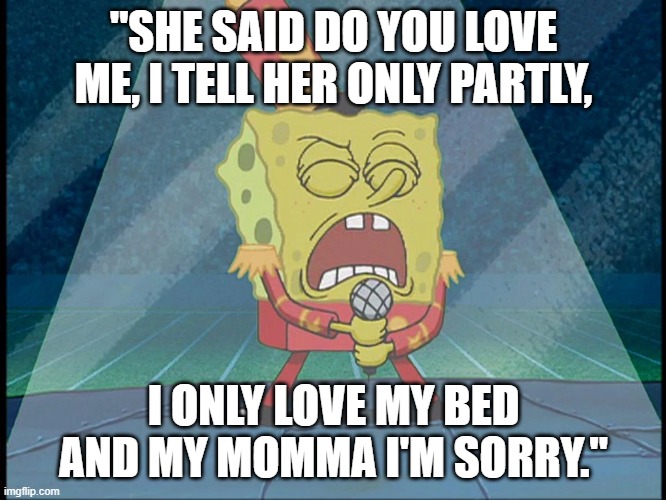 Spongebob Singing Sweet Victory | "SHE SAID DO YOU LOVE ME, I TELL HER ONLY PARTLY, I ONLY LOVE MY BED AND MY MOMMA I'M SORRY." | image tagged in spongebob singing sweet victory | made w/ Imgflip meme maker