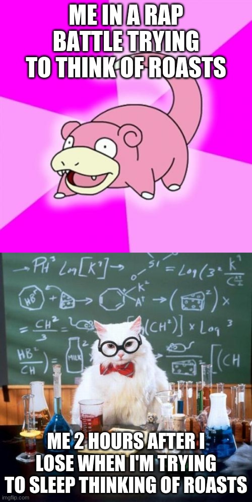 Can anyone actually think of witty comebacks on the fly? | ME IN A RAP BATTLE TRYING TO THINK OF ROASTS; ME 2 HOURS AFTER I LOSE WHEN I'M TRYING TO SLEEP THINKING OF ROASTS | image tagged in memes,slowpoke,chemistry cat | made w/ Imgflip meme maker