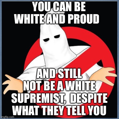 Be Proud of who you are, whatever you are | YOU CAN BE WHITE AND PROUD; AND STILL NOT BE A WHITE SUPREMIST,  DESPITE WHAT THEY TELL YOU | image tagged in white,racism,not racist,that's racist,true lies,liars | made w/ Imgflip meme maker