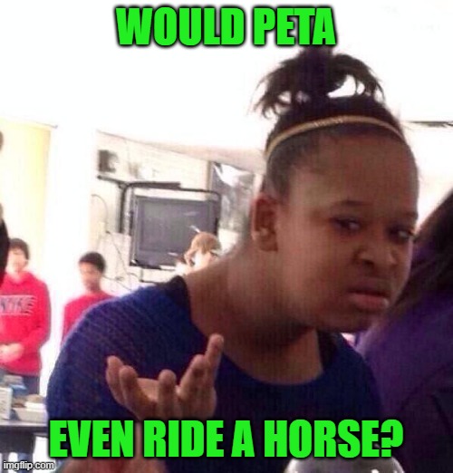 Black Girl Wat Meme | WOULD PETA EVEN RIDE A HORSE? | image tagged in memes,black girl wat | made w/ Imgflip meme maker