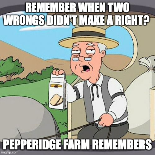 Pepperidge Farm Remembers | REMEMBER WHEN TWO WRONGS DIDN'T MAKE A RIGHT? PEPPERIDGE FARM REMEMBERS | image tagged in memes,pepperidge farm remembers | made w/ Imgflip meme maker
