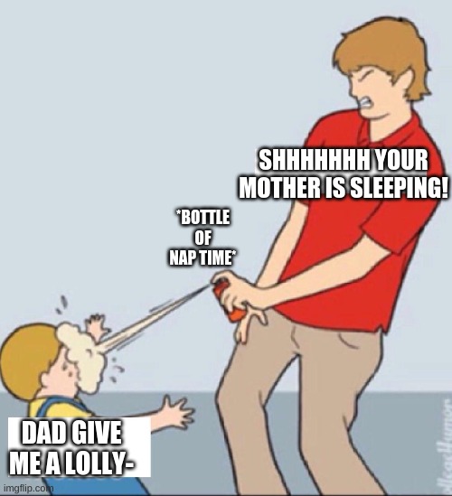 This is weird sorry O-O | SHHHHHHH YOUR MOTHER IS SLEEPING! *BOTTLE OF NAP TIME*; DAD GIVE ME A LOLLY- | image tagged in memes | made w/ Imgflip meme maker