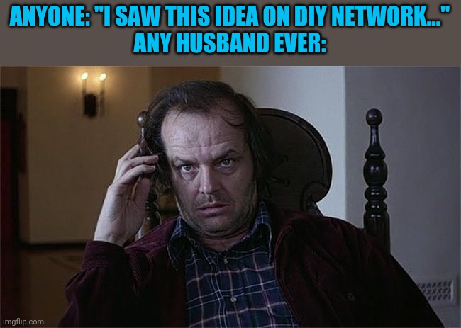 DIY Lies | ANYONE: "I SAW THIS IDEA ON DIY NETWORK..."

ANY HUSBAND EVER: | image tagged in the shining dissertation,diy | made w/ Imgflip meme maker