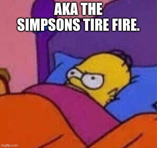 angry homer simpson in bed | AKA THE SIMPSONS TIRE FIRE. | image tagged in angry homer simpson in bed | made w/ Imgflip meme maker