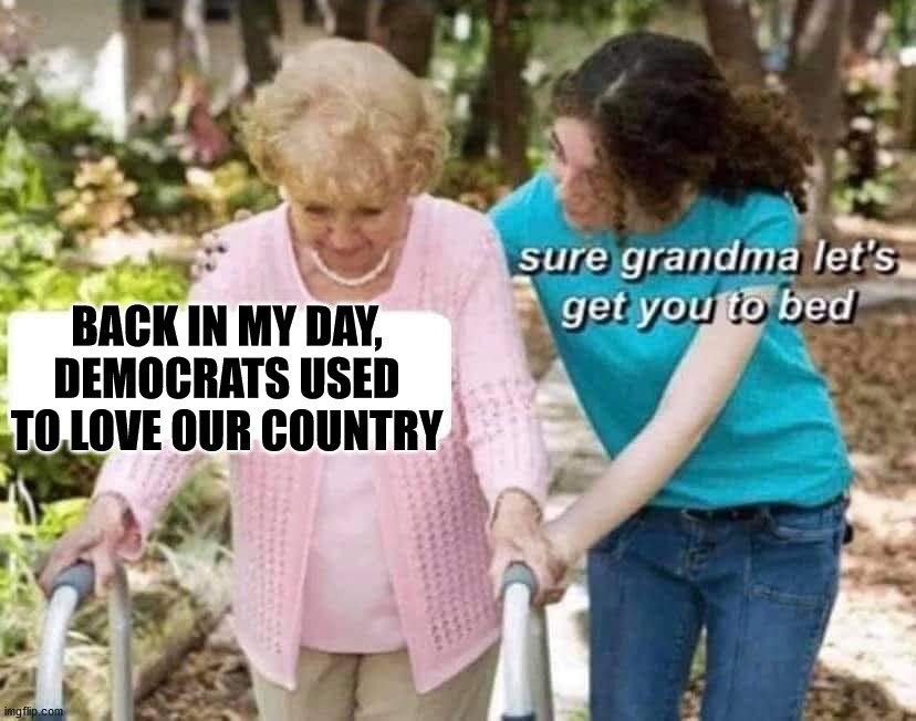 I think this was true for some time. |  BACK IN MY DAY, DEMOCRATS USED TO LOVE OUR COUNTRY | image tagged in sure grandma,democrats,country,love | made w/ Imgflip meme maker